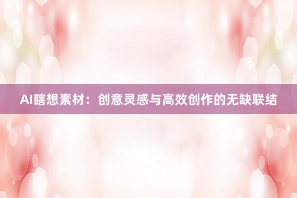 AI瞎想素材：创意灵感与高效创作的无缺联结