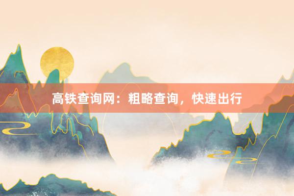 高铁查询网：粗略查询，快速出行