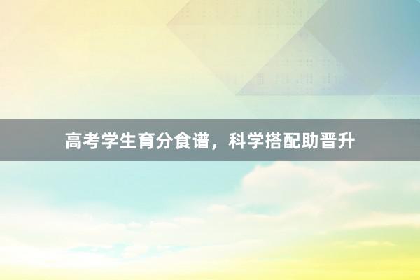 高考学生育分食谱,科学搭配助晋升