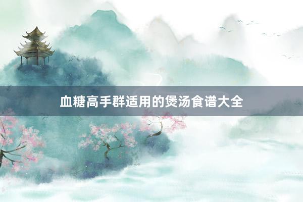 血糖高手群适用的煲汤食谱大全